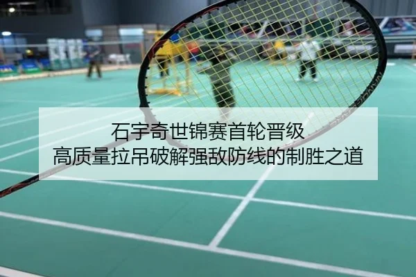 石宇奇世锦赛首轮晋级 高质量拉吊破解强敌防线的制胜之道