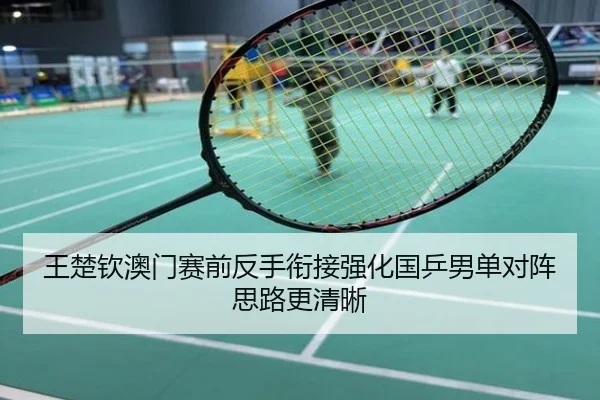 王楚钦澳门赛前反手衔接强化国乒男单对阵思路更清晰