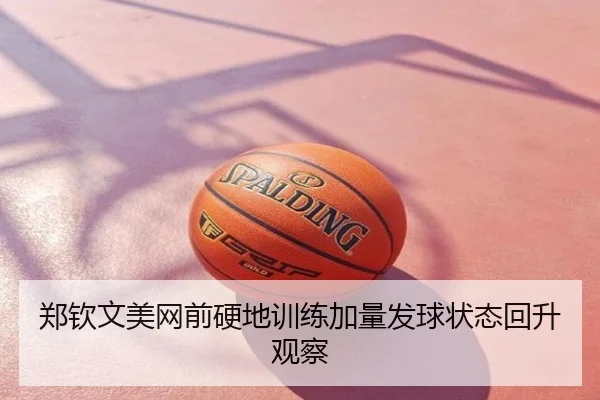 郑钦文美网前硬地训练加量发球状态回升观察