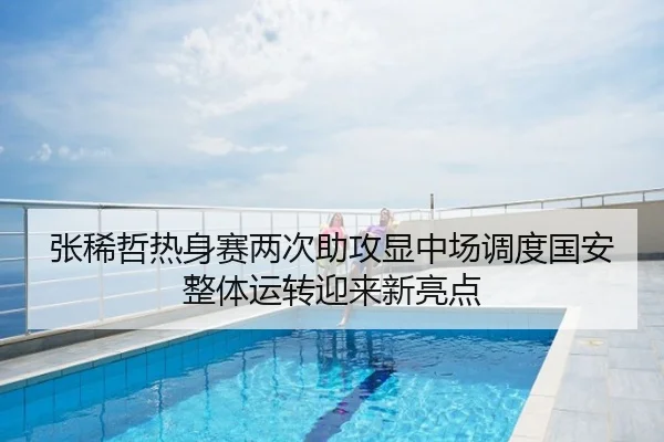 张稀哲热身赛两次助攻显中场调度国安整体运转迎来新亮点