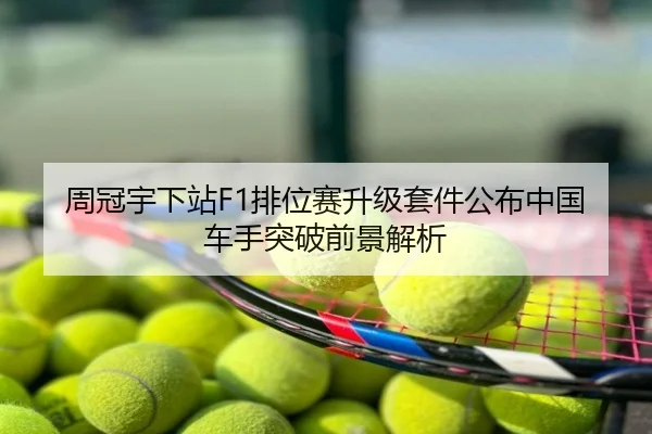 周冠宇下站F1排位赛升级套件公布中国车手突破前景解析