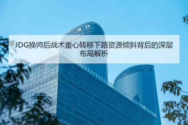 JDG换帅后战术重心转移下路资源倾斜背后的深层布局解析